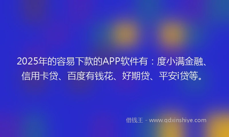 2025年的容易下款的APP软件有：度小满金融、信用卡贷、百度有钱花、好期贷、平安i贷等。
