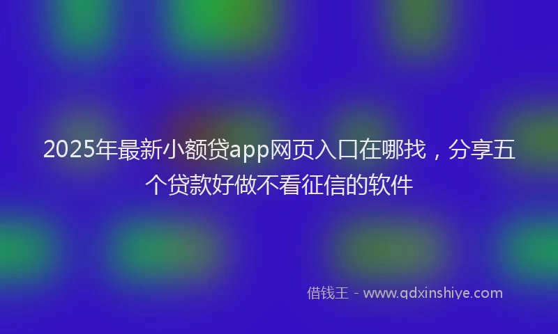 2025年最新小额贷app网页入口在哪找，分享五个贷款好做不看征信的软件