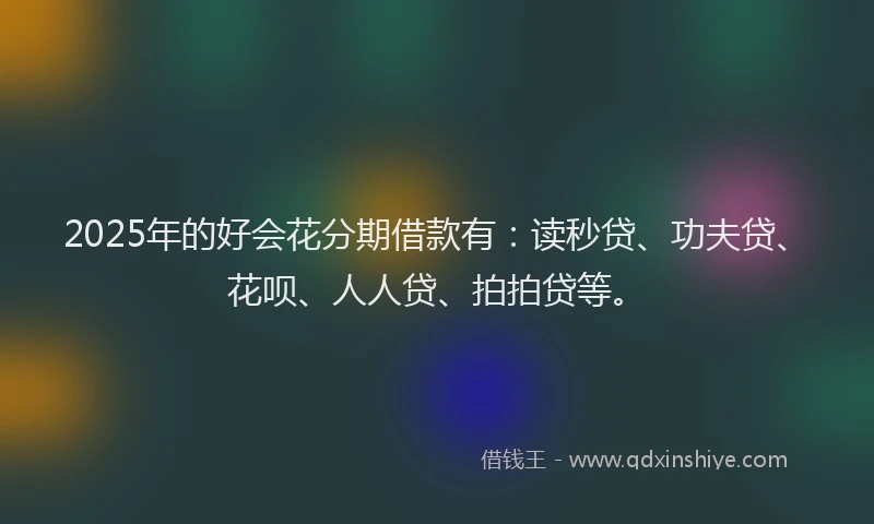 2025年的好会花分期借款有：读秒贷、功夫贷、花呗、人人贷、拍拍贷等。