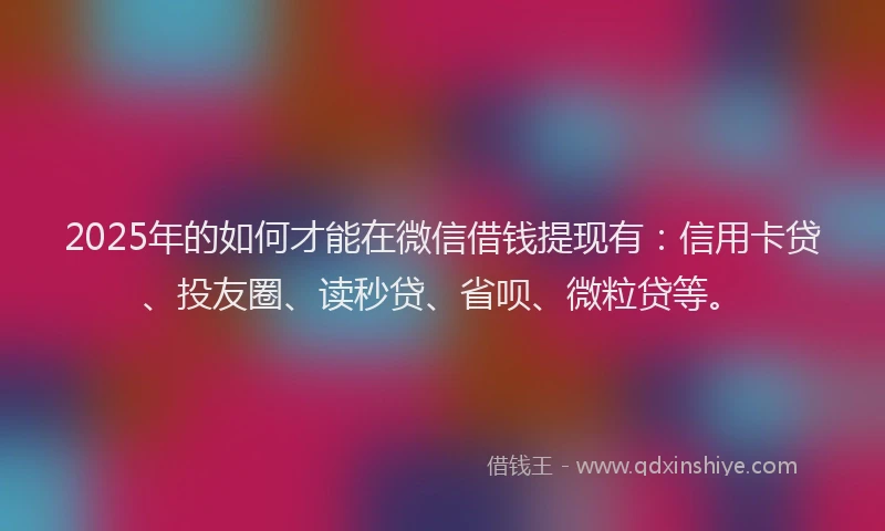 2025年的如何才能在微信借钱提现有：信用卡贷、投友圈、读秒贷、省呗、微粒贷等。