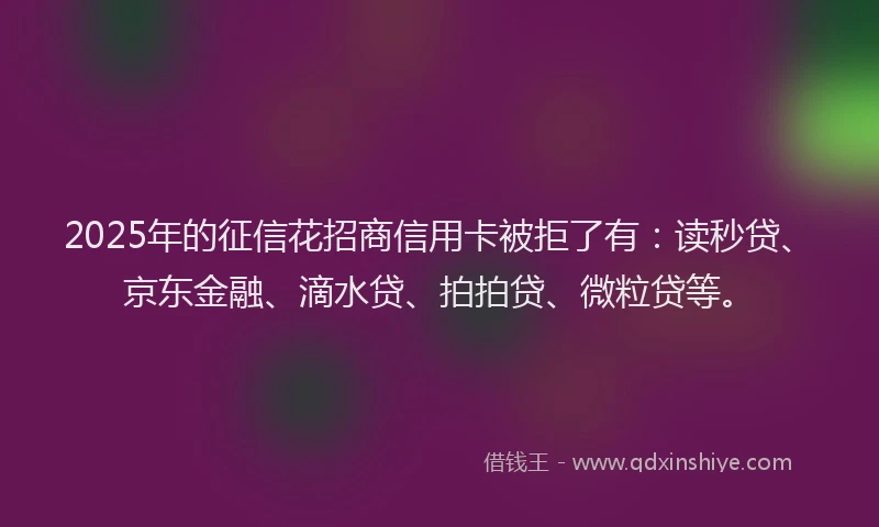 2025年的征信花招商信用卡被拒了有：读秒贷、京东金融、滴水贷、拍拍贷、微粒贷等。