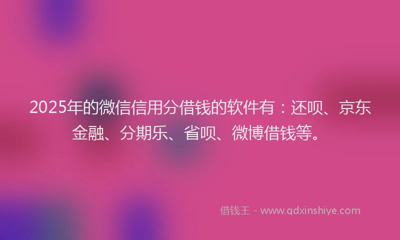 2025年的微信信用分借钱的软件有：还呗、京东金融、分期乐、省呗、微博借钱等。