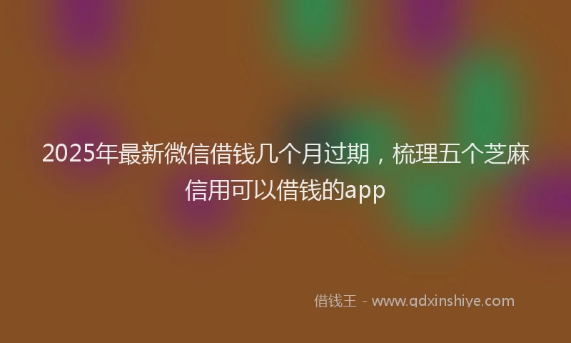 2025年最新微信借钱几个月过期，梳理五个芝麻信用可以借钱的app
