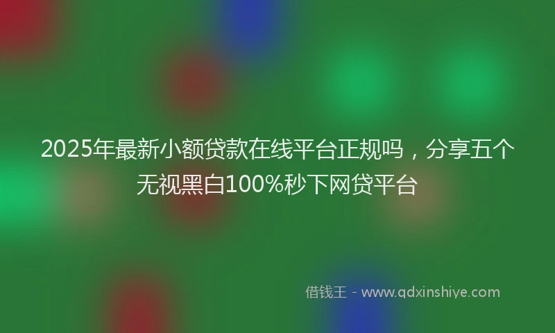 2025年最新小额贷款在线平台正规吗，分享五个无视黑白100%秒下网贷平台