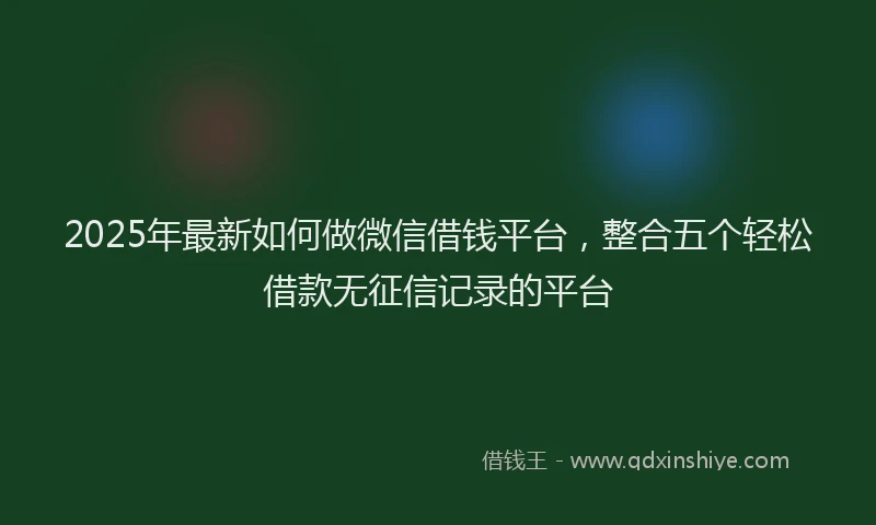 2025年最新如何做微信借钱平台，整合五个轻松借款无征信记录的平台