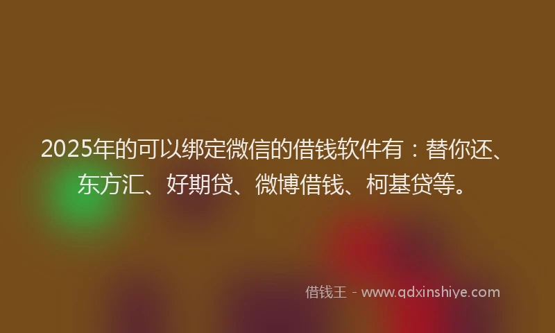 2025年的可以绑定微信的借钱软件有：替你还、东方汇、好期贷、微博借钱、柯基贷等。