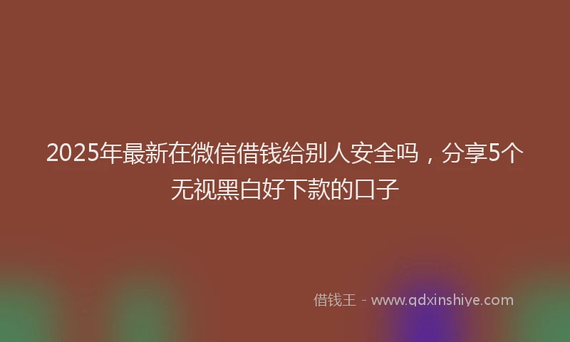 2025年最新在微信借钱给别人安全吗，分享5个无视黑白好下款的口子