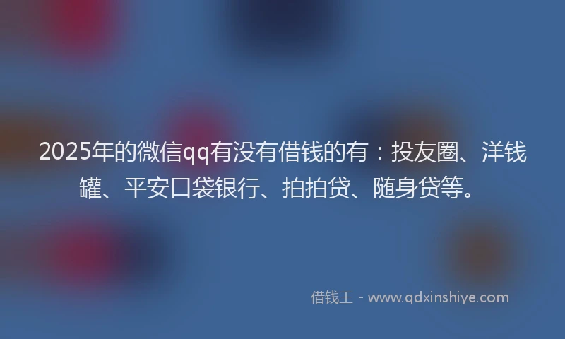 2025年的微信qq有没有借钱的有：投友圈、洋钱罐、平安口袋银行、拍拍贷、随身贷等。