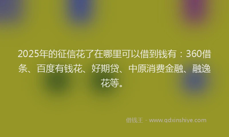 2025年的征信花了在哪里可以借到钱有:360借条、百度有钱花、好期贷、中原消费金融、融逸花等。