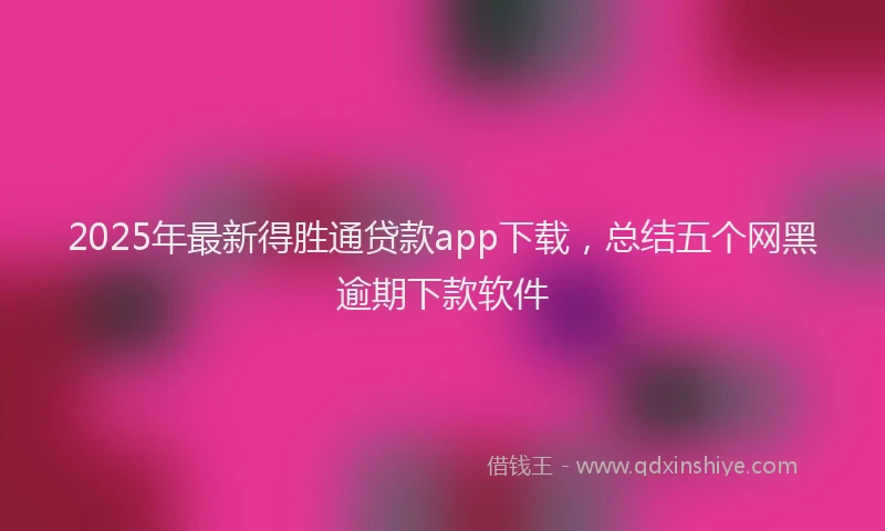 2025年最新得胜通贷款app下载，总结五个网黑逾期下款软件