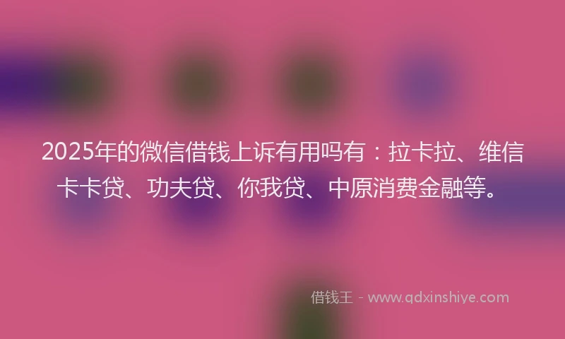 2025年的微信借钱上诉有用吗有：拉卡拉、维信卡卡贷、功夫贷、你我贷、中原消费金融等。