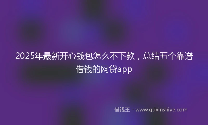 2025年最新开心钱包怎么不下款，总结五个靠谱借钱的网贷app
