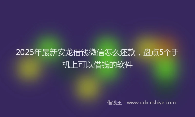 2025年最新安龙借钱微信怎么还款，盘点5个手机上可以借钱的软件