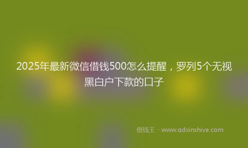 2025年最新微信借钱500怎么提醒，罗列5个无视黑白户下款的口子