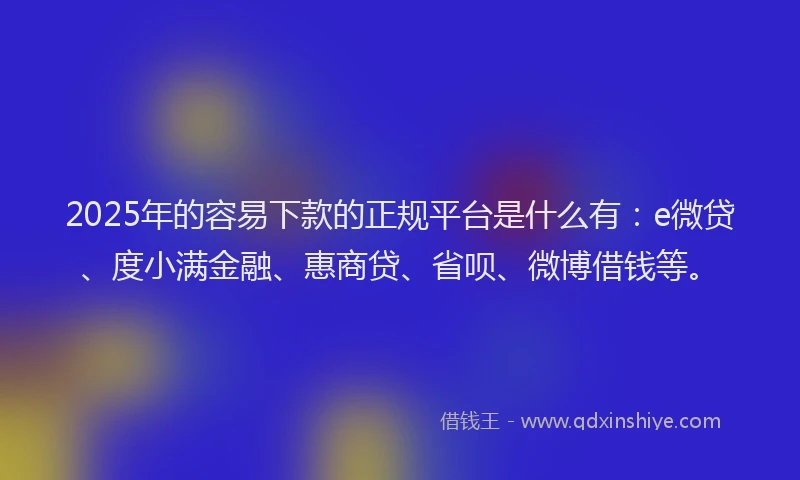 2025年的容易下款的正规平台是什么有：e微贷、度小满金融、惠商贷、省呗、微博借钱等。