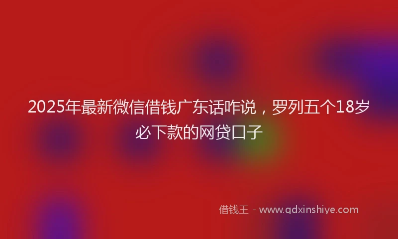 2025年最新微信借钱广东话咋说，罗列五个18岁必下款的网贷口子