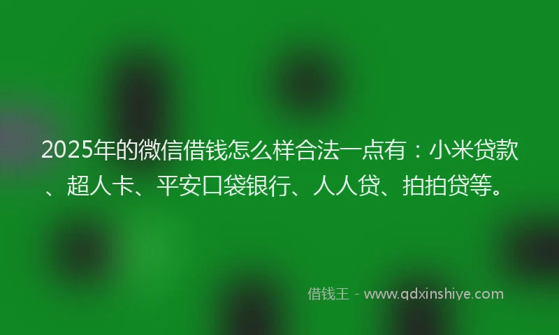 2025年的微信借钱怎么样合法一点有：小米贷款、超人卡、平安口袋银行、人人贷、拍拍贷等。