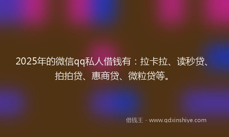 2025年的微信qq私人借钱有：拉卡拉、读秒贷、拍拍贷、惠商贷、微粒贷等。