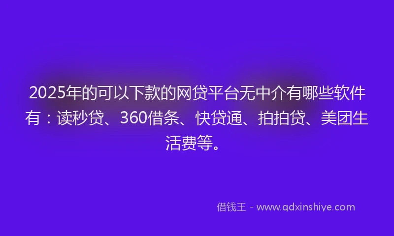 2025年的可以下款的网贷平台无中介有哪些软件有：读秒贷、360借条、快贷通、拍拍贷、美团生活费等。