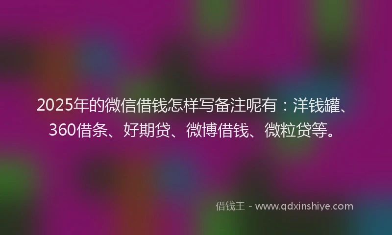 2025年的微信借钱怎样写备注呢有：洋钱罐、360借条、好期贷、微博借钱、微粒贷等。