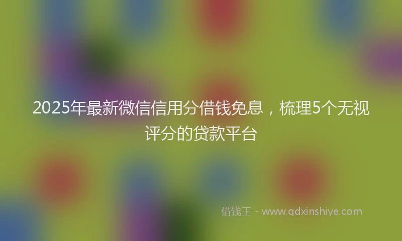 2025年最新微信信用分借钱免息，梳理5个无视评分的贷款平台