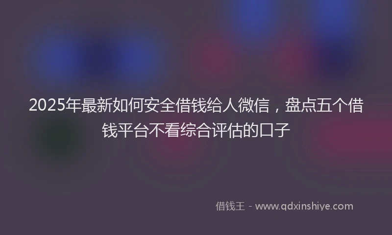 2025年最新如何安全借钱给人微信，盘点五个借钱平台不看综合评估的口子