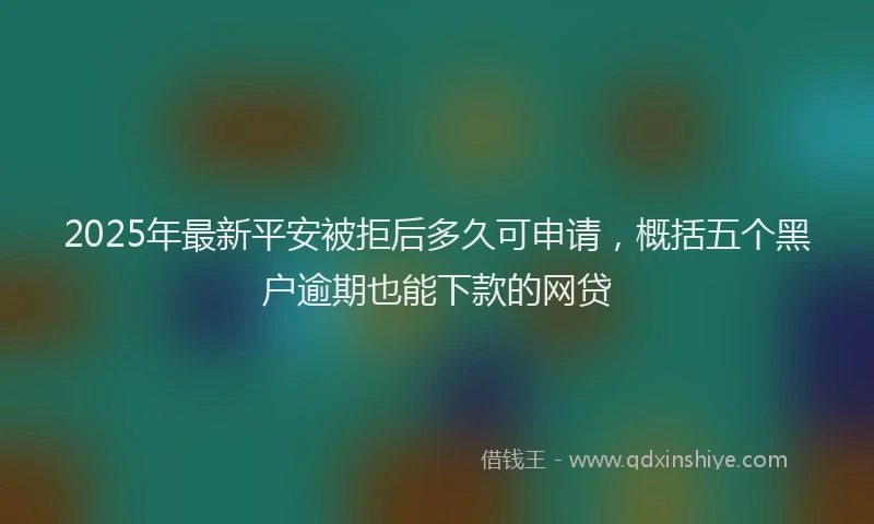 2025年最新平安被拒后多久可申请，概括五个黑户逾期也能下款的网贷