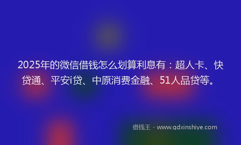 2025年的微信借钱怎么划算利息有：超人卡、快贷通、平安i贷、中原消费金融、51人品贷等。