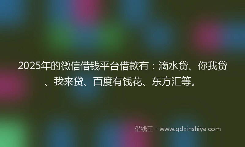 2025年的微信借钱平台借款有：滴水贷、你我贷、我来贷、百度有钱花、东方汇等。