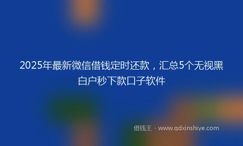 2025年最新微信借钱定时还款，汇总5个无视黑白户秒下款口子软件
