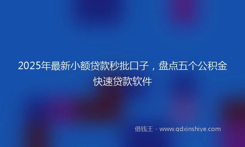 2025年最新小额贷款秒批口子，盘点五个公积金快速贷款软件