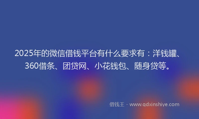 2025年的微信借钱平台有什么要求有：洋钱罐、360借条、团贷网、小花钱包、随身贷等。