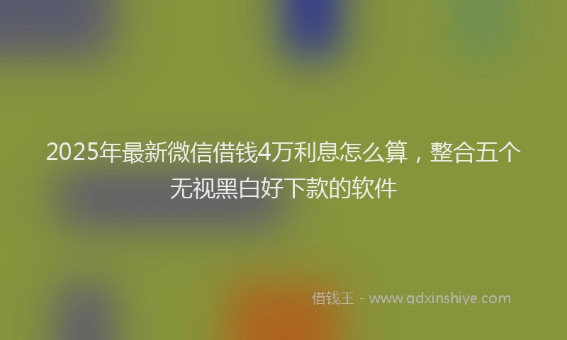 2025年最新微信借钱4万利息怎么算，整合五个无视黑白好下款的软件