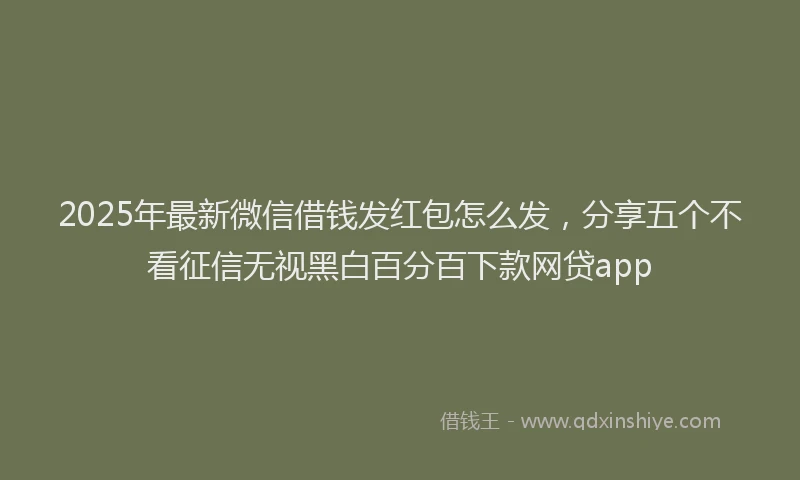 2025年最新微信借钱发红包怎么发，分享五个不看征信无视黑白百分百下款网贷app