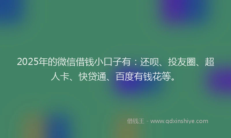 2025年的微信借钱小口子有：还呗、投友圈、超人卡、快贷通、百度有钱花等。