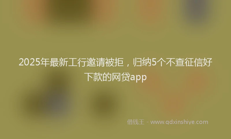 2025年最新工行邀请被拒，归纳5个不查征信好下款的网贷app