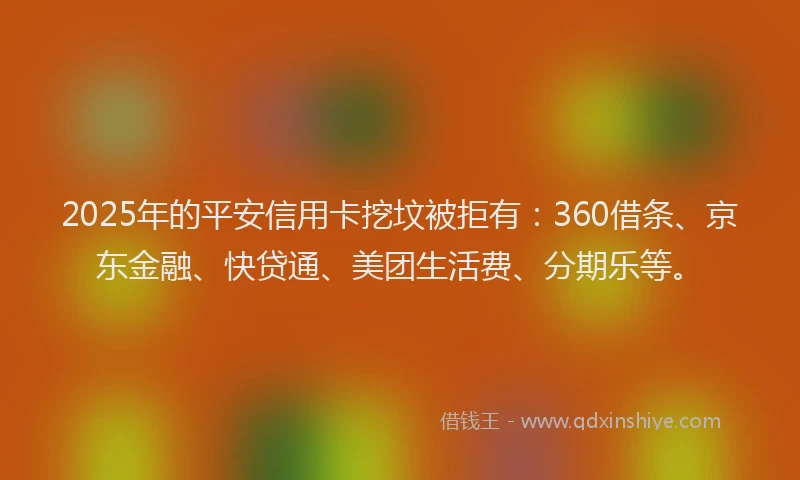 2025年的平安信用卡挖坟被拒有：360借条、京东金融、快贷通、美团生活费、分期乐等。