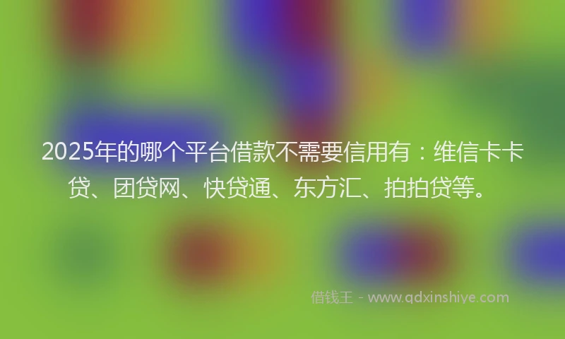 2025年的哪个平台借款不需要信用有：维信卡卡贷、团贷网、快贷通、东方汇、拍拍贷等。