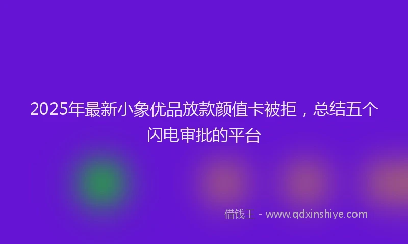 2025年最新小象优品放款颜值卡被拒，总结五个闪电审批的平台