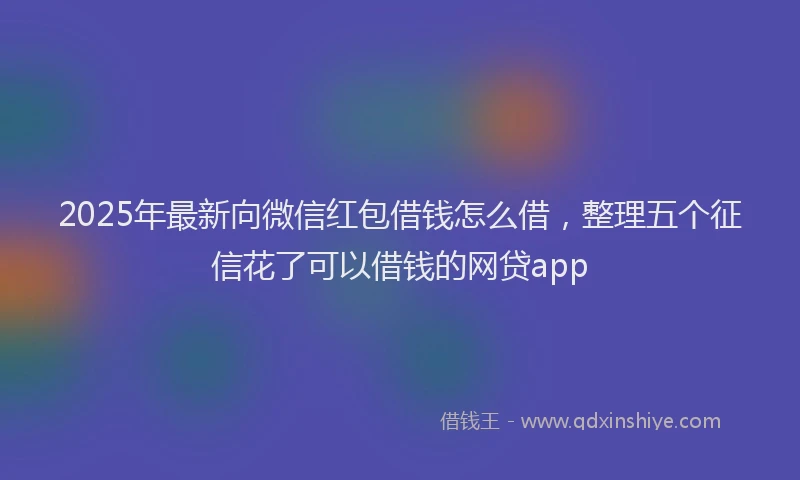 2025年最新向微信红包借钱怎么借，整理五个征信花了可以借钱的网贷app
