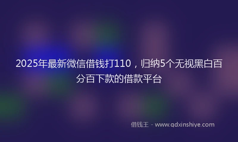 2025年最新微信借钱打110，归纳5个无视黑白百分百下款的借款平台