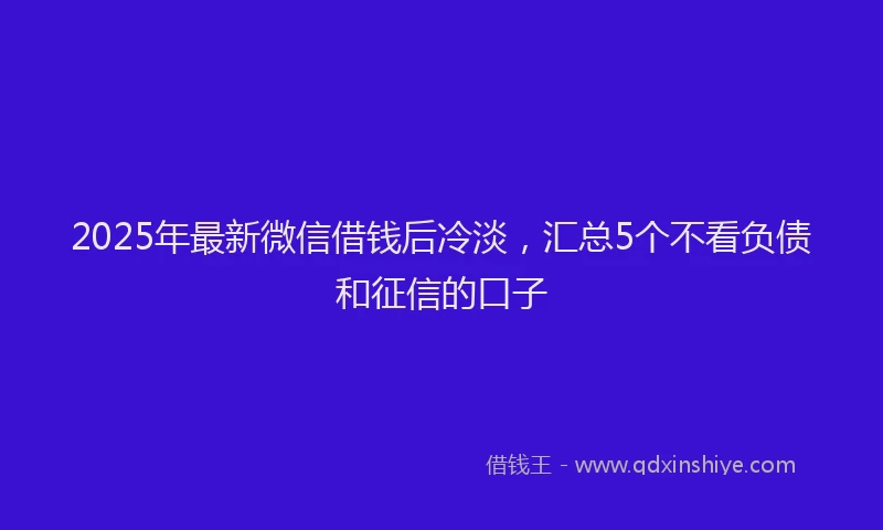 2025年最新微信借钱后冷淡，汇总5个不看负债和征信的口子