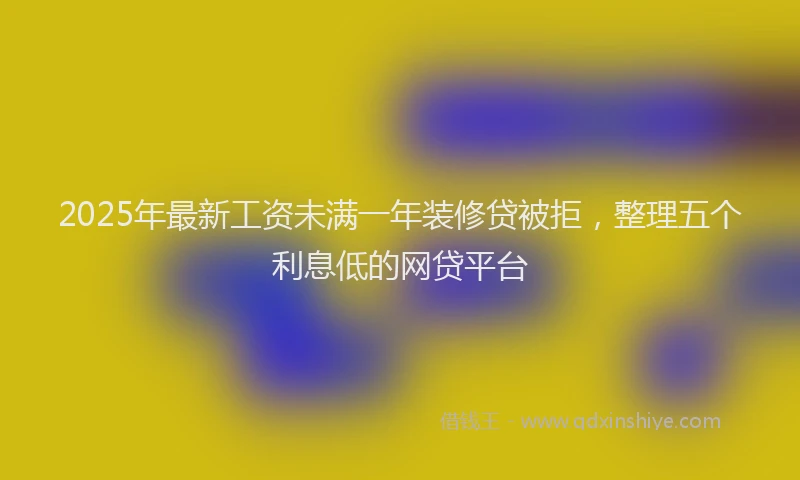 2025年最新工资未满一年装修贷被拒，整理五个利息低的网贷平台