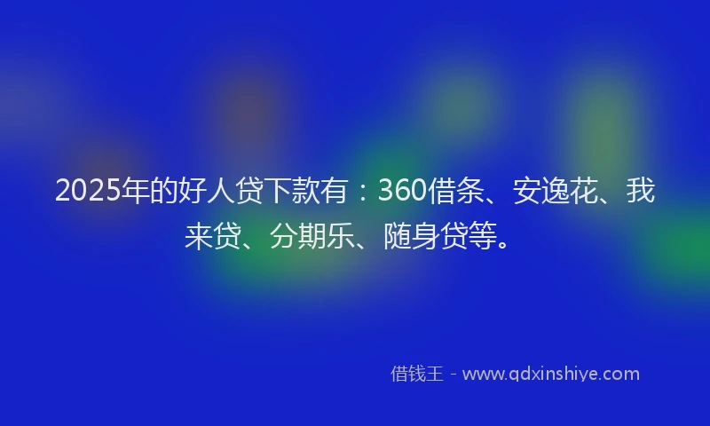 2025年的好人贷下款有：360借条、安逸花、我来贷、分期乐、随身贷等。