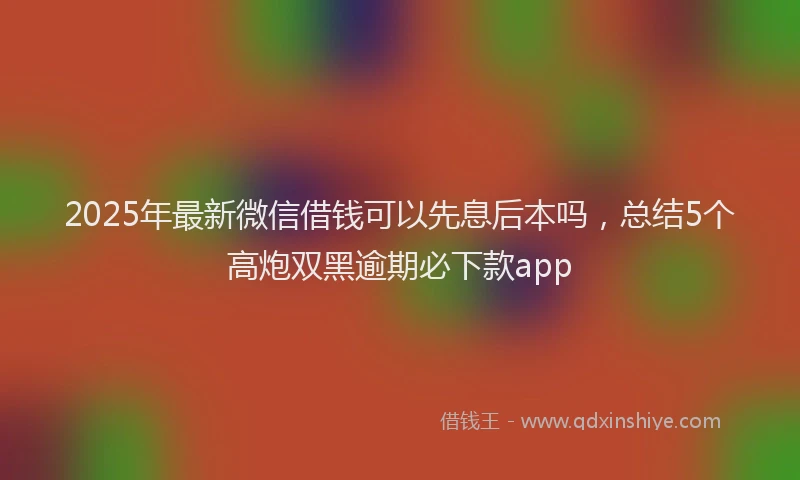 2025年最新微信借钱可以先息后本吗，总结5个高炮双黑逾期必下款app