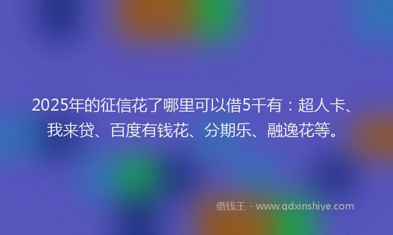 2025年的征信花了哪里可以借5千有：超人卡、我来贷、百度有钱花、分期乐、融逸花等。