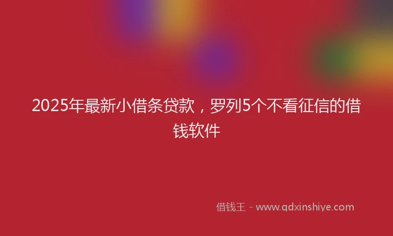 2025年最新小借条贷款，罗列5个不看征信的借钱软件