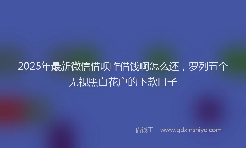 2025年最新微信借呗咋借钱啊怎么还，罗列五个无视黑白花户的下款口子