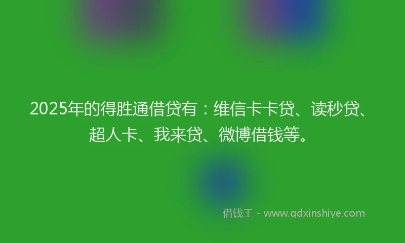 2025年的得胜通借贷有：维信卡卡贷、读秒贷、超人卡、我来贷、微博借钱等。