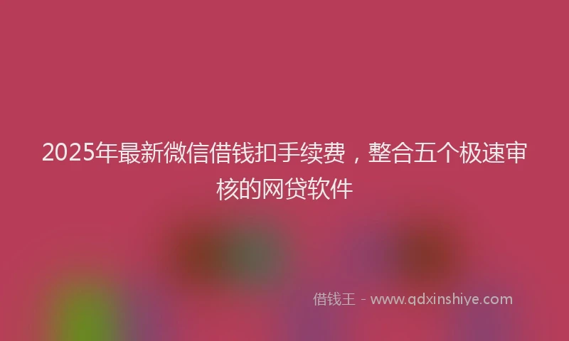 2025年最新微信借钱扣手续费，整合五个极速审核的网贷软件